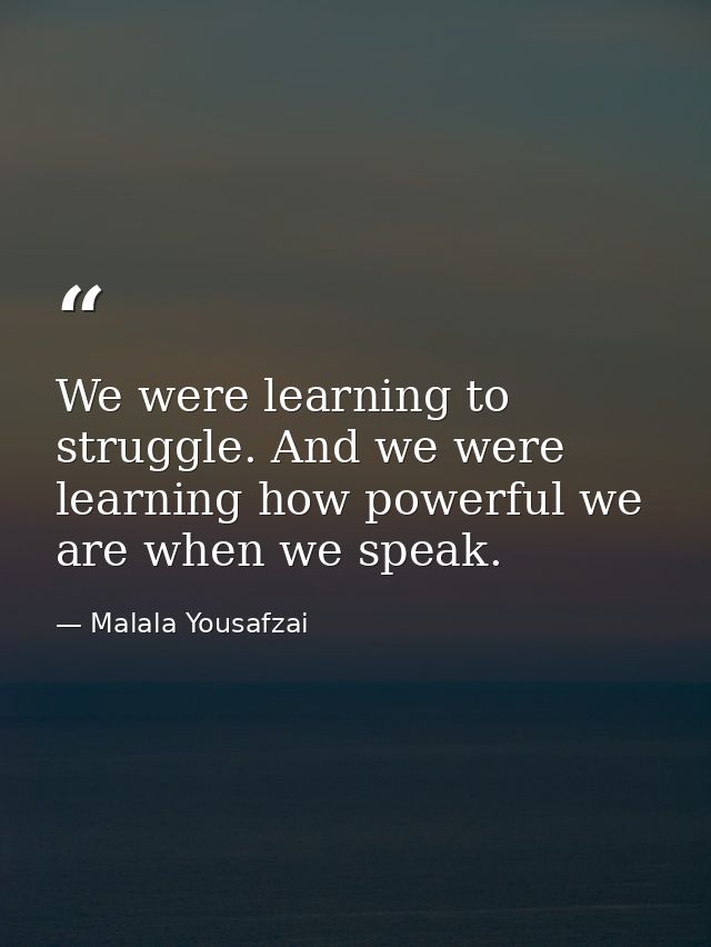 We were learning to struggle. And we were learning how powerful we are when we speak. — Malala Yousafzai