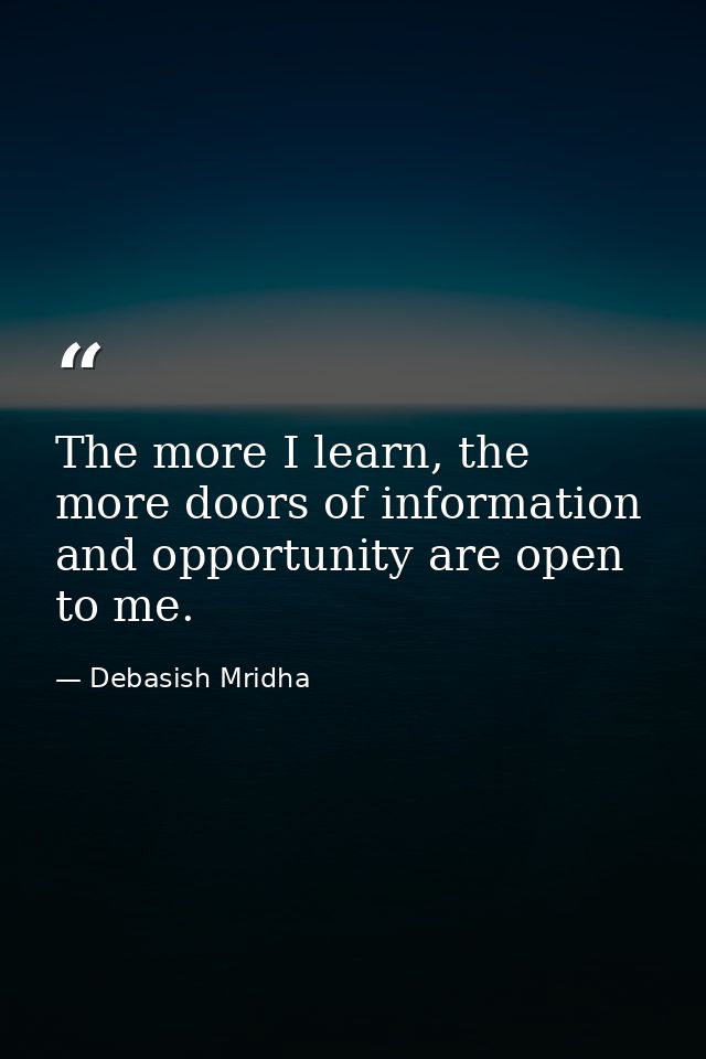The more I learn, the more doors of information and opportunity are open to me. — Debasish Mridha