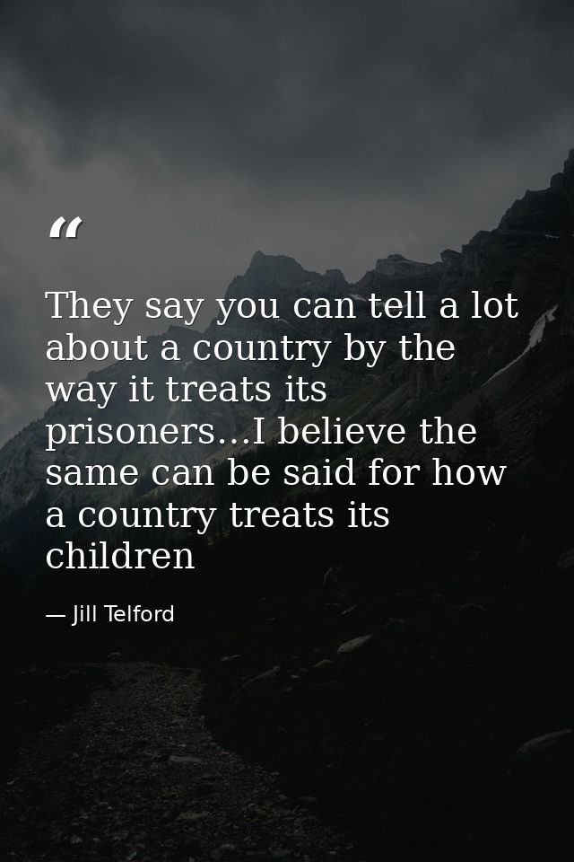 They say you can tell a lot about a country by the way it treats its prisoners…I believe the same can be said for how a  — Jill Telford