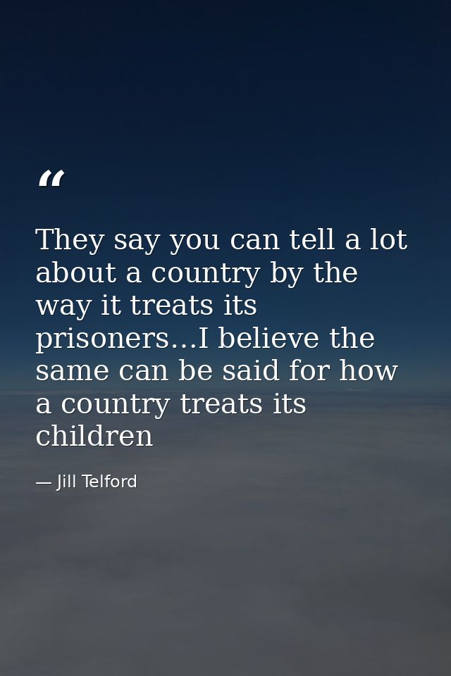 They say you can tell a lot about a country by the way it treats its prisoners…I believe the same can be said for how a  — Jill Telford