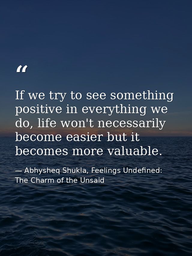 If we try to see something positive in everything we do, life won't necessarily become easier but it becomes more valuab — Abhysheq Shukla, Feelings Undefined: The Charm of the Unsaid