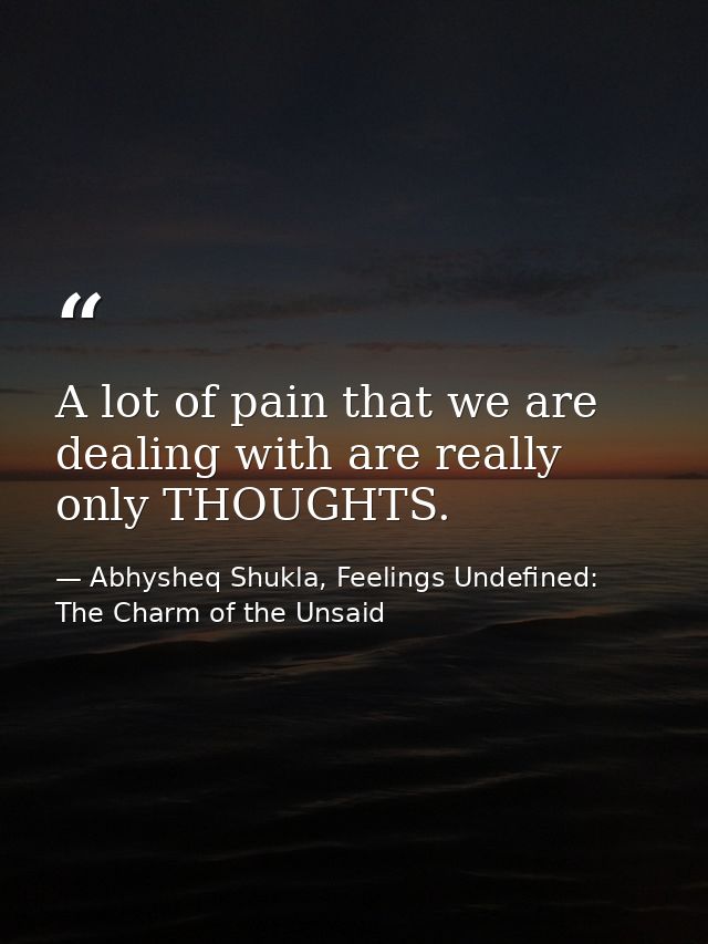 A lot of pain that we are dealing with are really only THOUGHTS. — Abhysheq Shukla, Feelings Undefined: The Charm of the Unsaid