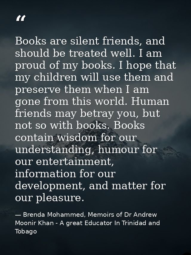 Books are silent friends, and should be treated well. I am proud of my books. I hope that my children will use them and  — Brenda Mohammed, Memoirs of Dr Andrew Moonir Khan - A great Educator In Trinidad and Tobago