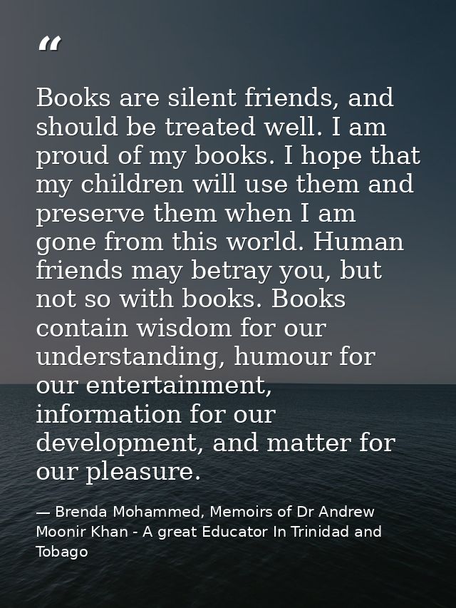 Books are silent friends, and should be treated well. I am proud of my books. I hope that my children will use them and  — Brenda Mohammed, Memoirs of Dr Andrew Moonir Khan - A great Educator In Trinidad and Tobago