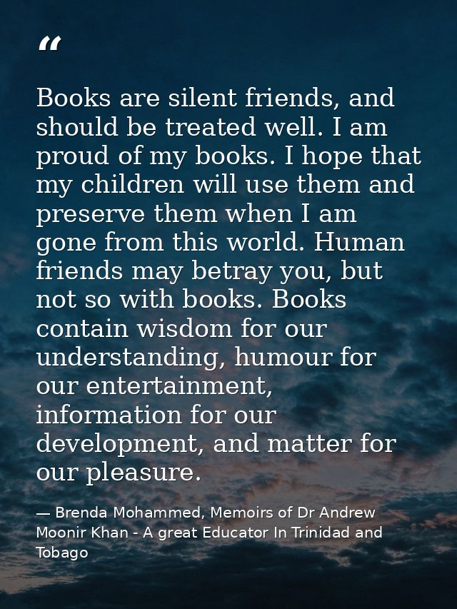 Books are silent friends, and should be treated well. I am proud of my books. I hope that my children will use them and  — Brenda Mohammed, Memoirs of Dr Andrew Moonir Khan - A great Educator In Trinidad and Tobago