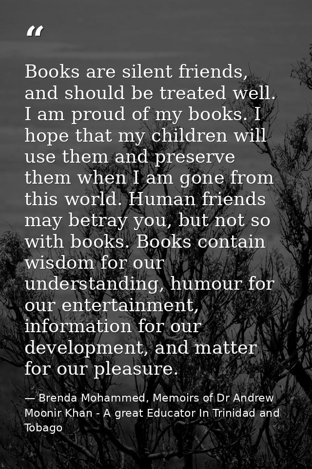 Books are silent friends, and should be treated well. I am proud of my books. I hope that my children will use them and  — Brenda Mohammed, Memoirs of Dr Andrew Moonir Khan - A great Educator In Trinidad and Tobago