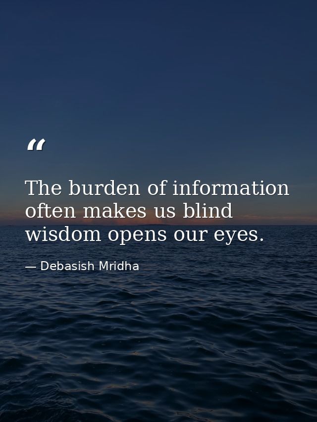The burden of information often makes us blind wisdom opens our eyes. — Debasish Mridha