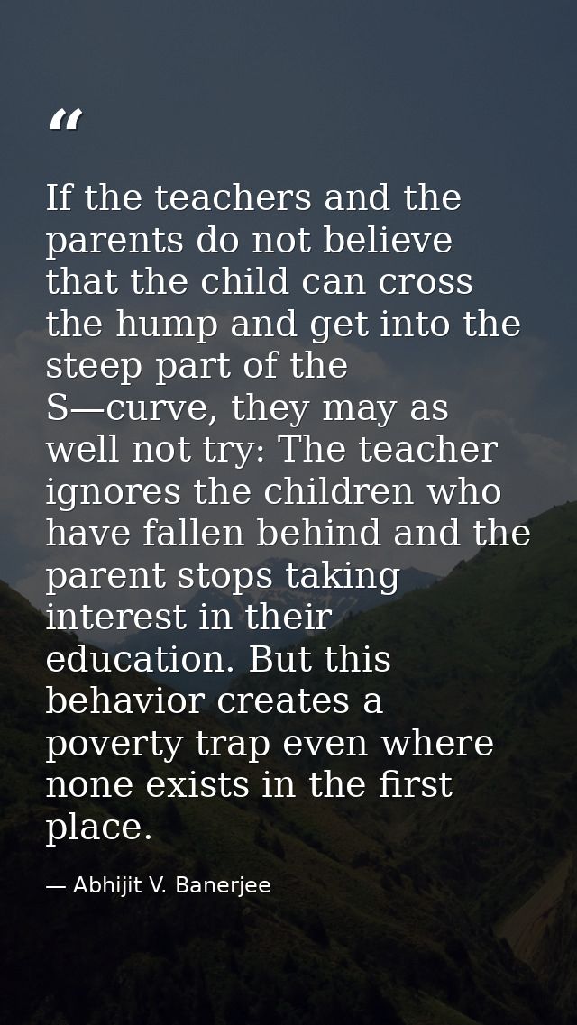 If the teachers and the parents do not believe that the child can cross the hump and get into the steep part of the S—cu — Abhijit V. Banerjee