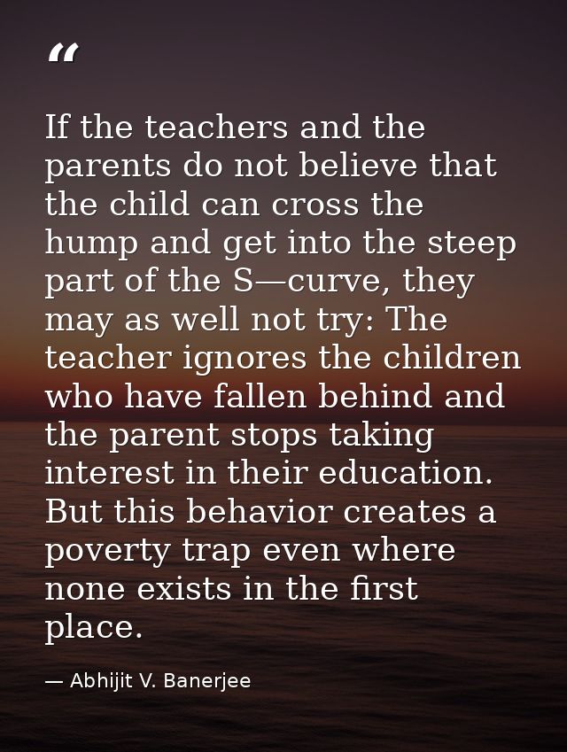 If the teachers and the parents do not believe that the child can cross the hump and get into the steep part of the S—cu — Abhijit V. Banerjee