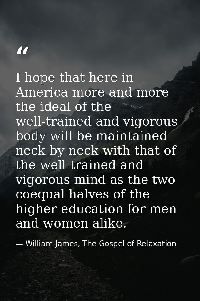 I hope that here in America more and more the ideal of the well-trained and vigorous body will be maintained neck by nec — William James, The Gospel of Relaxation