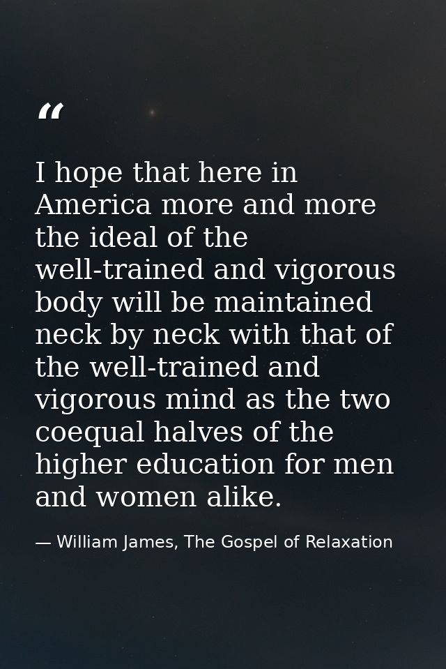 I hope that here in America more and more the ideal of the well-trained and vigorous body will be maintained neck by nec — William James, The Gospel of Relaxation