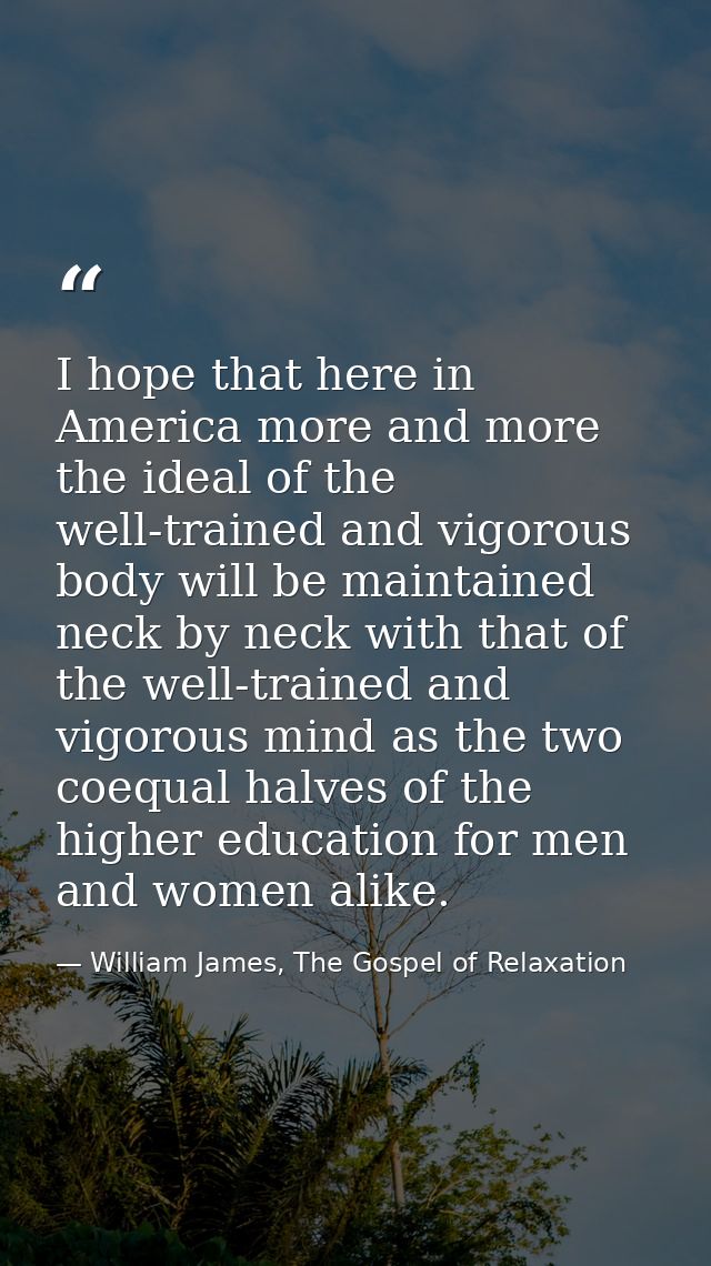 I hope that here in America more and more the ideal of the well-trained and vigorous body will be maintained neck by nec — William James, The Gospel of Relaxation