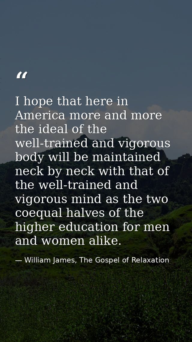 I hope that here in America more and more the ideal of the well-trained and vigorous body will be maintained neck by nec — William James, The Gospel of Relaxation