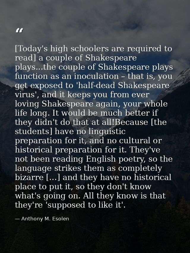[Today's high schoolers are required to read] a couple of Shakespeare plays...the couple of Shakespeare plays function a — Anthony M. Esolen