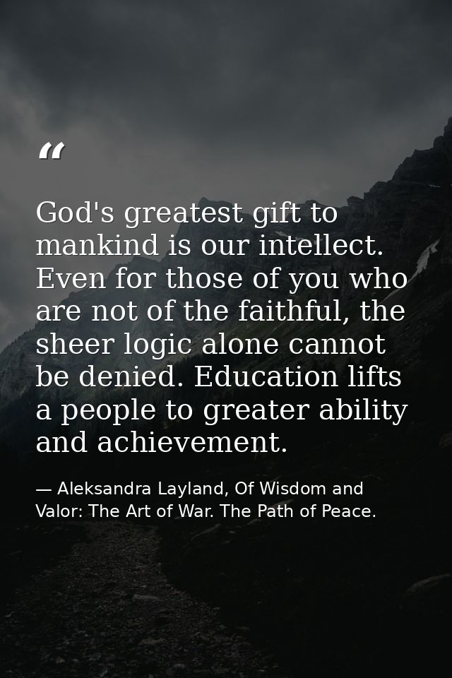 God's greatest gift to mankind is our intellect. Even for those of you who are not of the faithful, the sheer logic alon — Aleksandra Layland, Of Wisdom and Valor: The Art of War. The Path of Peace.