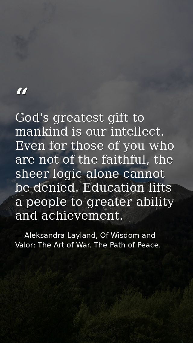 God's greatest gift to mankind is our intellect. Even for those of you who are not of the faithful, the sheer logic alon — Aleksandra Layland, Of Wisdom and Valor: The Art of War. The Path of Peace.