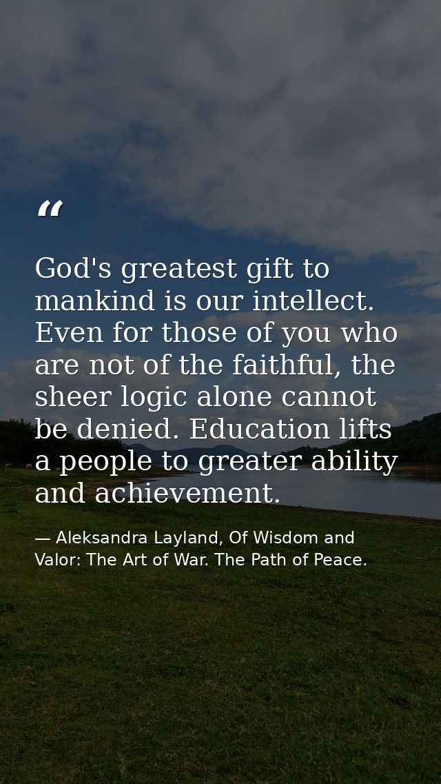 God's greatest gift to mankind is our intellect. Even for those of you who are not of the faithful, the sheer logic alon — Aleksandra Layland, Of Wisdom and Valor: The Art of War. The Path of Peace.