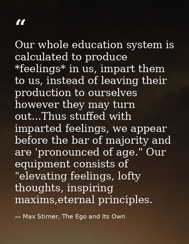 Our whole education system is calculated to produce *feelings* in us, impart them to us, instead of leaving their produc — Max Stirner, The Ego and Its Own