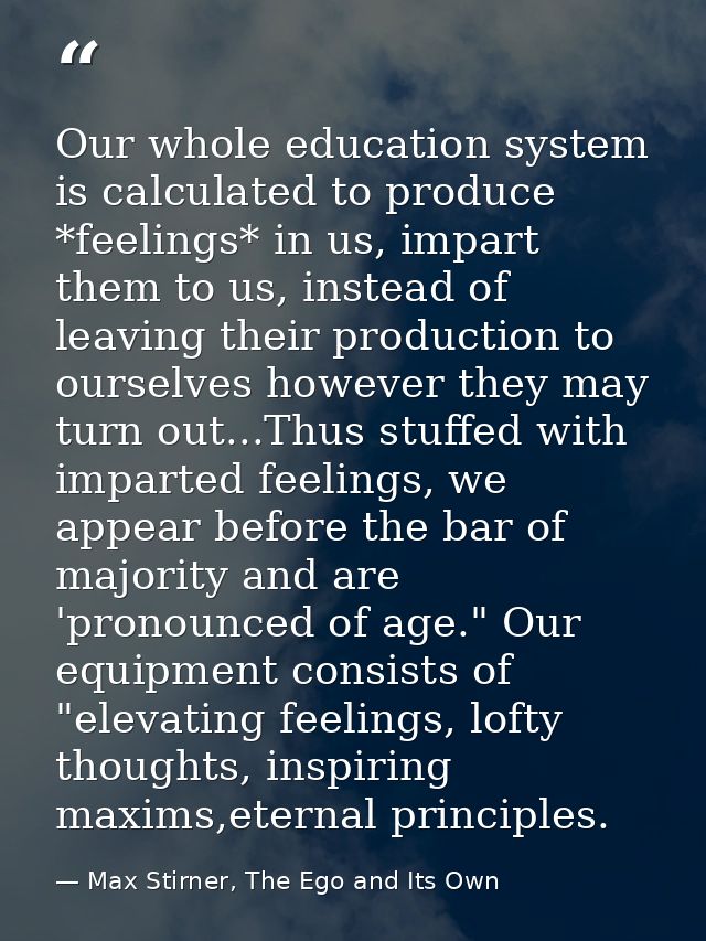 Our whole education system is calculated to produce *feelings* in us, impart them to us, instead of leaving their produc — Max Stirner, The Ego and Its Own
