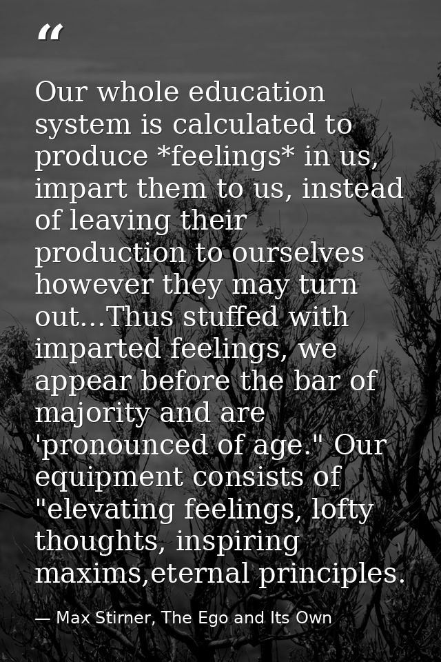 Our whole education system is calculated to produce *feelings* in us, impart them to us, instead of leaving their produc — Max Stirner, The Ego and Its Own