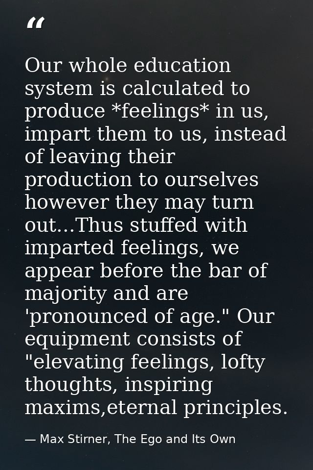 Our whole education system is calculated to produce *feelings* in us, impart them to us, instead of leaving their produc — Max Stirner, The Ego and Its Own