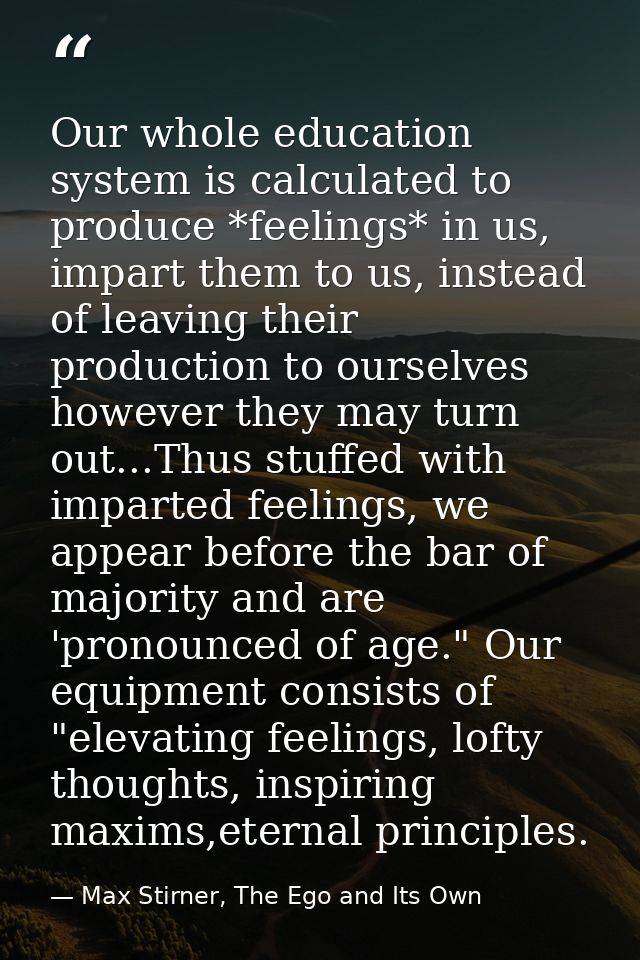 Our whole education system is calculated to produce *feelings* in us, impart them to us, instead of leaving their produc — Max Stirner, The Ego and Its Own