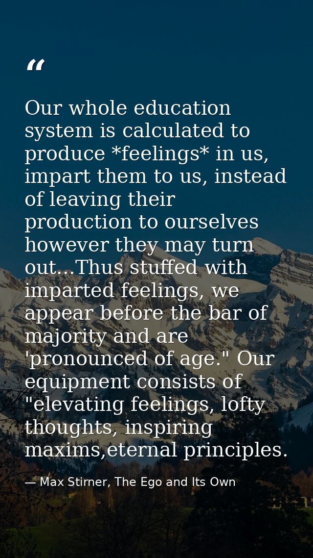 Our whole education system is calculated to produce *feelings* in us, impart them to us, instead of leaving their produc — Max Stirner, The Ego and Its Own