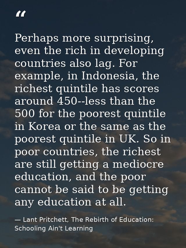 Perhaps more surprising, even the rich in developing countries also lag. For example, in Indonesia, the richest quintile — Lant Pritchett, The Rebirth of Education: Schooling Ain't Learning