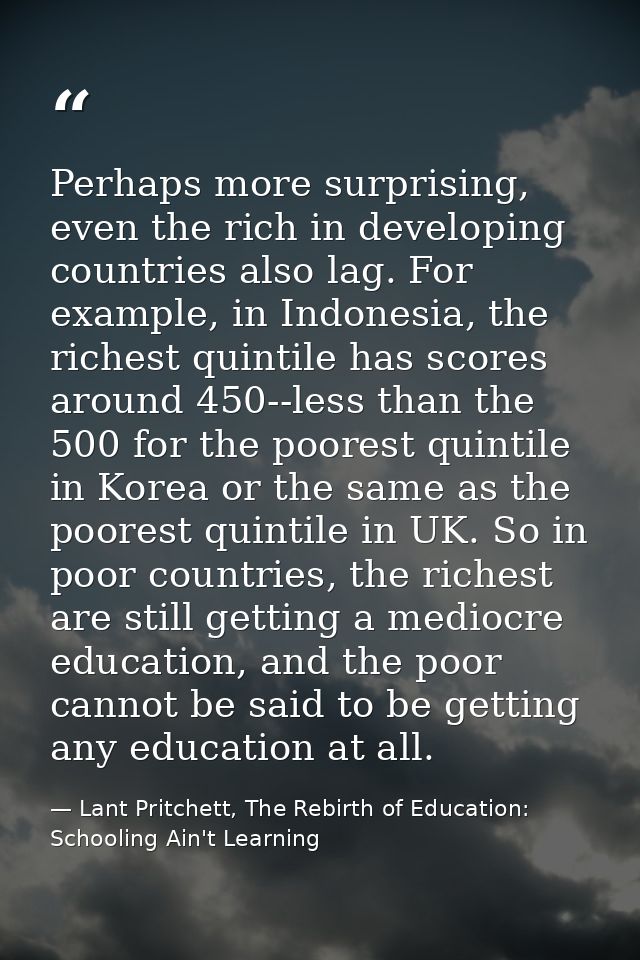 Perhaps more surprising, even the rich in developing countries also lag. For example, in Indonesia, the richest quintile — Lant Pritchett, The Rebirth of Education: Schooling Ain't Learning