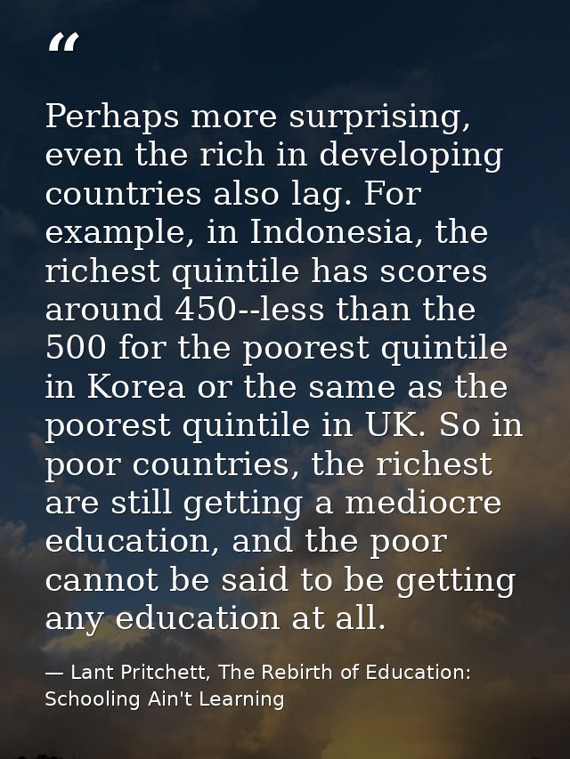 Perhaps more surprising, even the rich in developing countries also lag. For example, in Indonesia, the richest quintile — Lant Pritchett, The Rebirth of Education: Schooling Ain't Learning