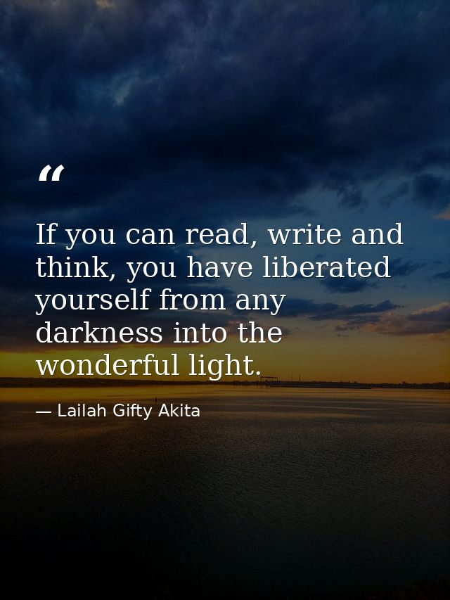 If you can read, write and think, you have liberated yourself from any darkness into the wonderful light. — Lailah Gifty Akita