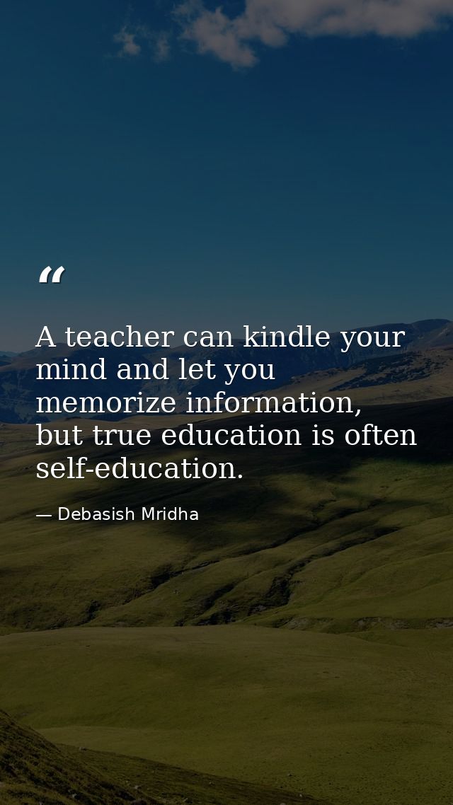 A teacher can kindle your mind and let you memorize information, but true education is often self-education. — Debasish Mridha