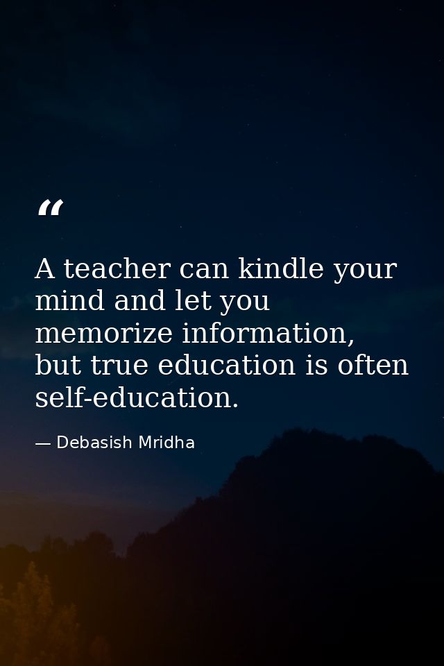 A teacher can kindle your mind and let you memorize information, but true education is often self-education. — Debasish Mridha