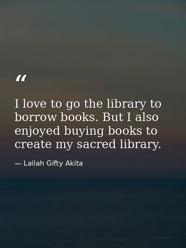 I love to go the library to borrow books. But I also enjoyed buying books to create my sacred library. — Lailah Gifty Akita