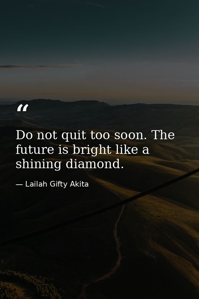 Do not quit too soon. The future is bright like a shining diamond. — Lailah Gifty Akita