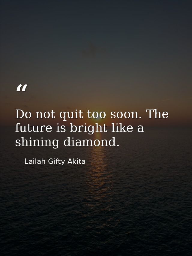 Do not quit too soon. The future is bright like a shining diamond. — Lailah Gifty Akita