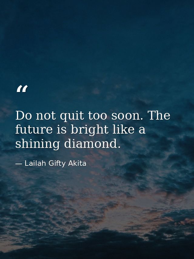 Do not quit too soon. The future is bright like a shining diamond. — Lailah Gifty Akita