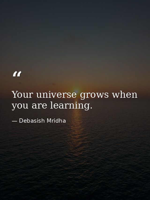 Your universe grows when you are learning. — Debasish Mridha