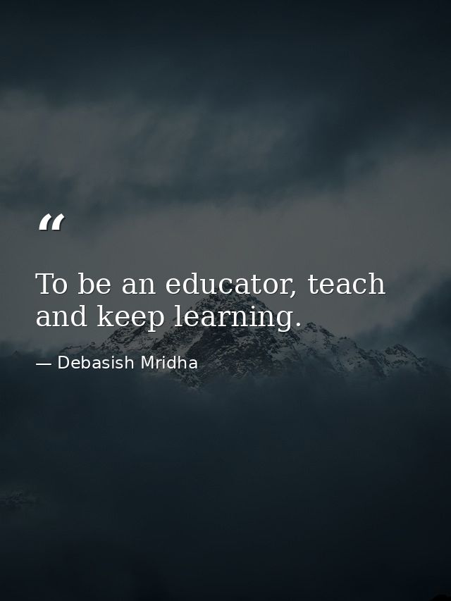To be an educator, teach and keep learning. — Debasish Mridha