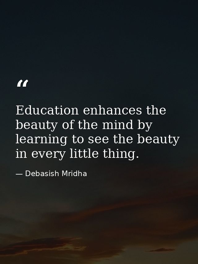 Education enhances the beauty of the mind by learning to see the beauty in every little thing. — Debasish Mridha