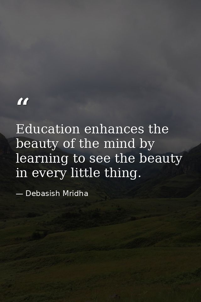Education enhances the beauty of the mind by learning to see the beauty in every little thing. — Debasish Mridha
