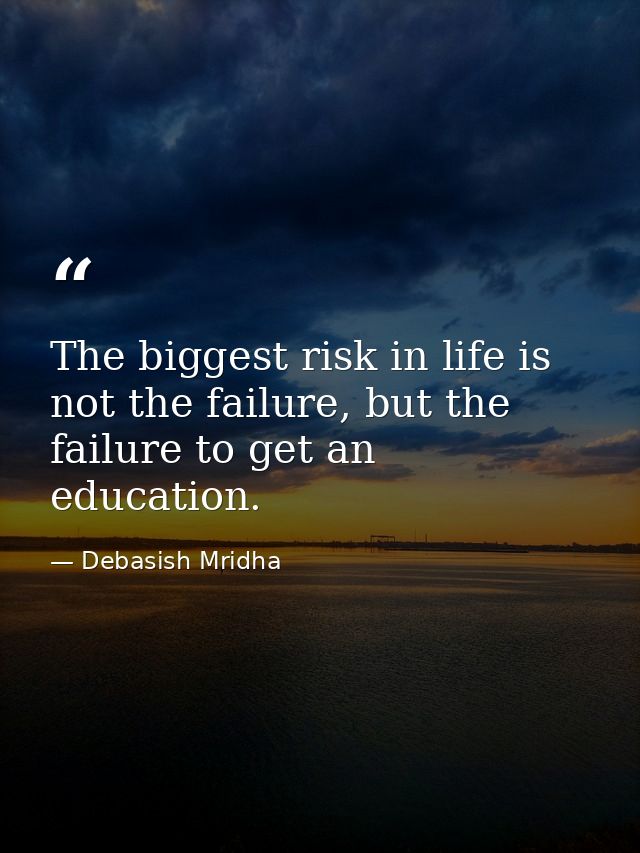 The biggest risk in life is not the failure, but the failure to get an education. — Debasish Mridha