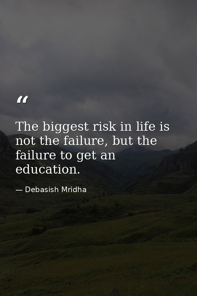 The biggest risk in life is not the failure, but the failure to get an education. — Debasish Mridha