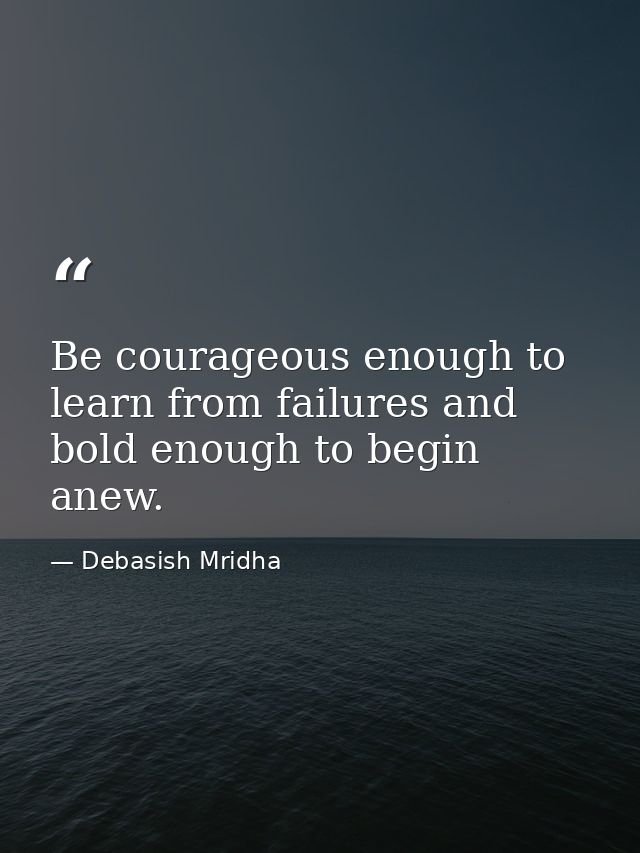 Be courageous enough to learn from failures and bold enough to begin anew. — Debasish Mridha