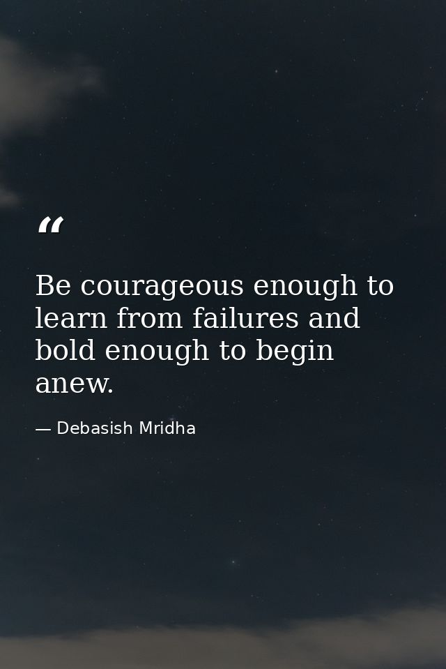 Be courageous enough to learn from failures and bold enough to begin anew. — Debasish Mridha