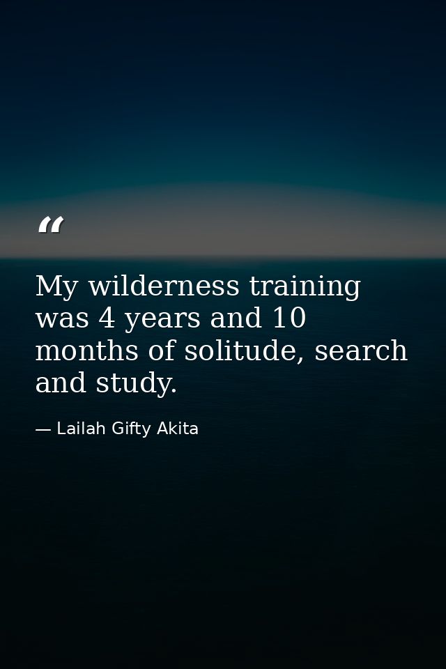 My wilderness training was 4 years and 10 months of solitude, search and study. — Lailah Gifty Akita