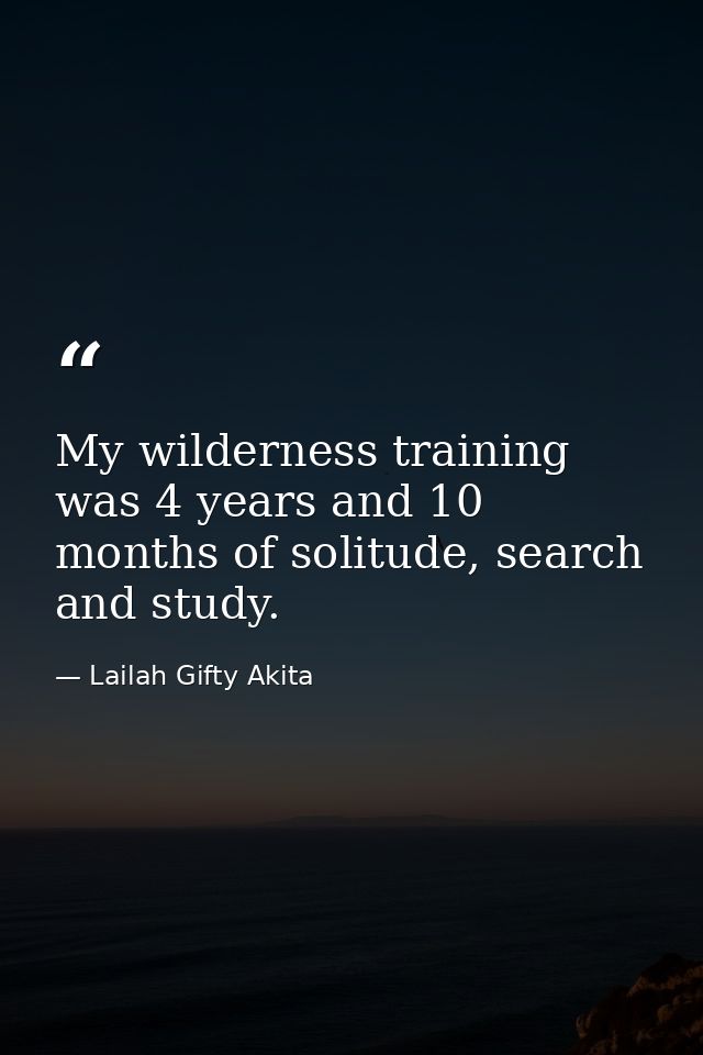My wilderness training was 4 years and 10 months of solitude, search and study. — Lailah Gifty Akita