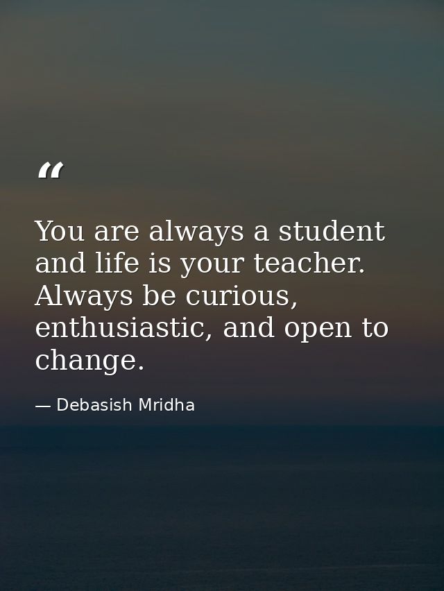 You are always a student and life is your teacher. Always be curious, enthusiastic, and open to change. — Debasish Mridha