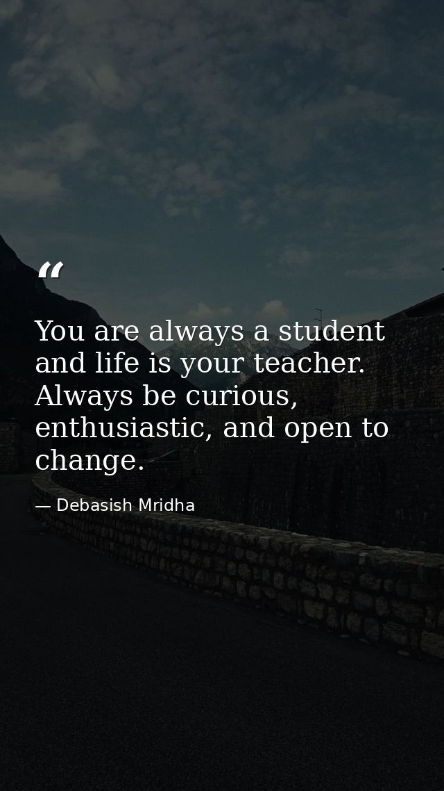 You are always a student and life is your teacher. Always be curious, enthusiastic, and open to change. — Debasish Mridha