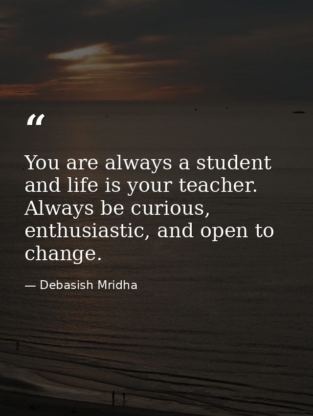 You are always a student and life is your teacher. Always be curious, enthusiastic, and open to change. — Debasish Mridha